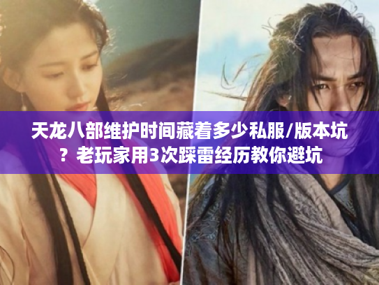 天龙八部维护时间藏着多少私服/版本坑？老玩家用3次踩雷经历教你避坑