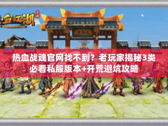 热血战魂官网找不到？老玩家揭秘3类必看私服版本+开荒避坑攻略