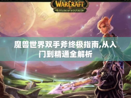 魔兽世界双手斧终极指南,从入门到精通全解析