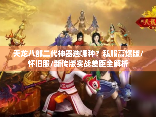 天龙八部二代神器选哪种？私服高爆版/怀旧服/新传版实战差距全解析
