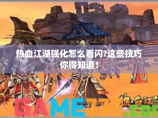 热血江湖强化怎么看闪?这些技巧你得知道！
