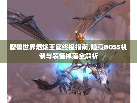 魔兽世界燃烧王座终极指南,隐藏BOSS机制与装备掉落全解析 魔兽世界燃烧王座终极指南,隐藏BOSS机制与装备掉落全解析