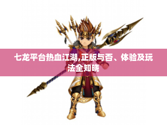 七龙平台热血江湖,正版与否、体验及玩法全知晓