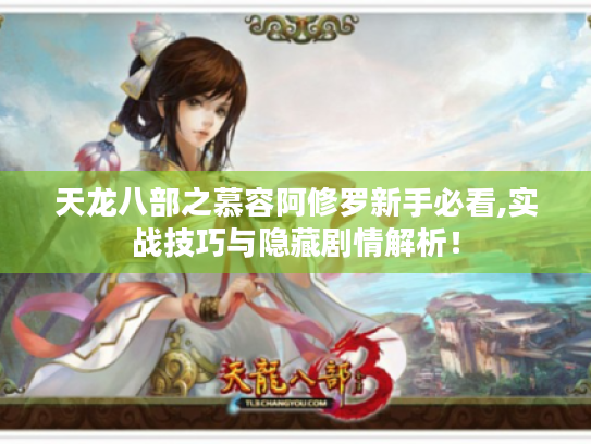天龙八部之慕容阿修罗新手必看,实战技巧与隐藏剧情解析！