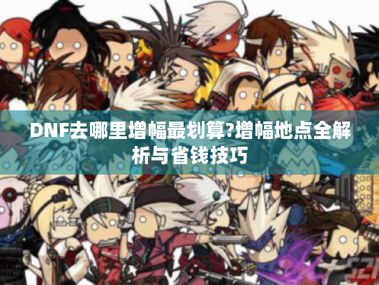 DNF去哪里增幅最划算?增幅地点全解析与省钱技巧