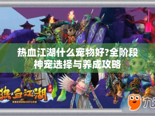 热血江湖什么宠物好?全阶段神宠选择与养成攻略