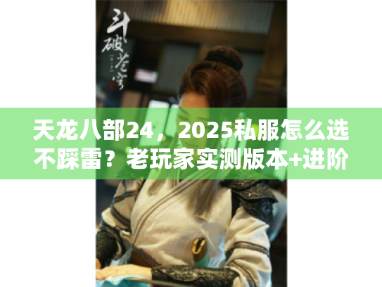 天龙八部24，2025私服怎么选不踩雷？老玩家实测版本+进阶技巧全公开