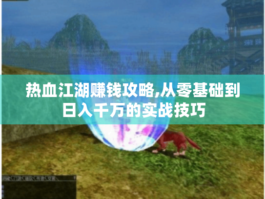 热血江湖赚钱攻略,从零基础到日入千万的实战技巧
