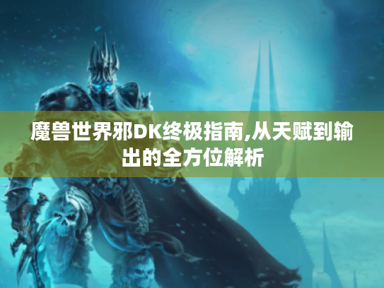 魔兽世界邪DK终极指南,从天赋到输出的全方位解析 魔兽世界邪DK终极指南,从天赋到输出的全方位解析