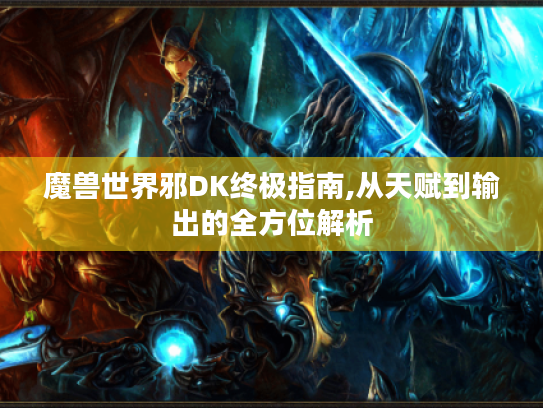 魔兽世界邪DK终极指南,从天赋到输出的全方位解析 魔兽世界邪DK终极指南,从天赋到输出的全方位解析