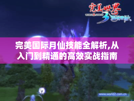 完美国际月仙技能全解析,从入门到精通的高效实战指南