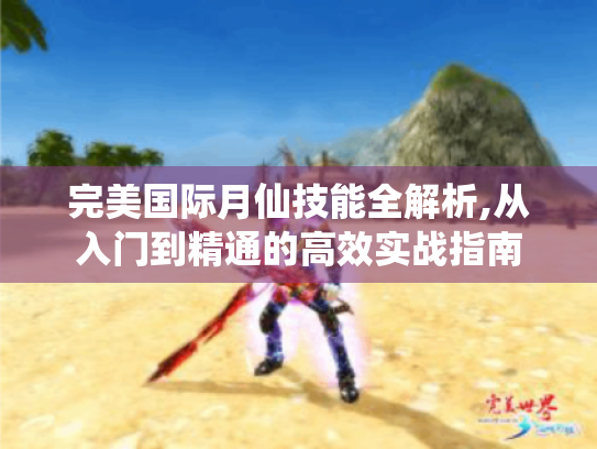 完美国际月仙技能全解析,从入门到精通的高效实战指南