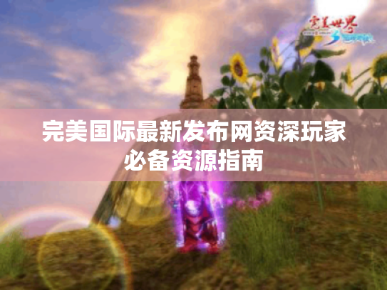 完美国际最新发布网资深玩家必备资源指南