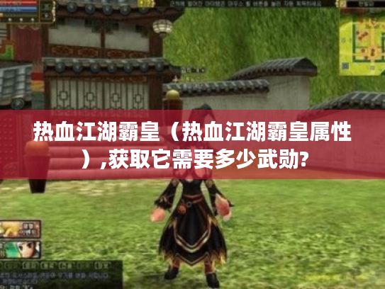 热血江湖霸皇（热血江湖霸皇属性）,获取它需要多少武勋?
