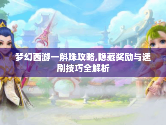 梦幻西游一斛珠攻略,隐藏奖励与速刷技巧全解析