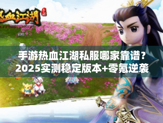 手游热血江湖私服哪家靠谱?2025实测稳定版本+零氪逆袭攻略首发 手游热血江湖私服哪家靠谱?2025实测稳定版本+零氪逆袭攻略首发