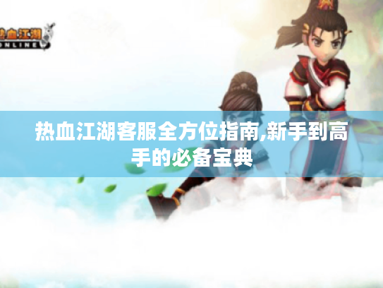 热血江湖客服全方位指南,新手到高手的必备宝典