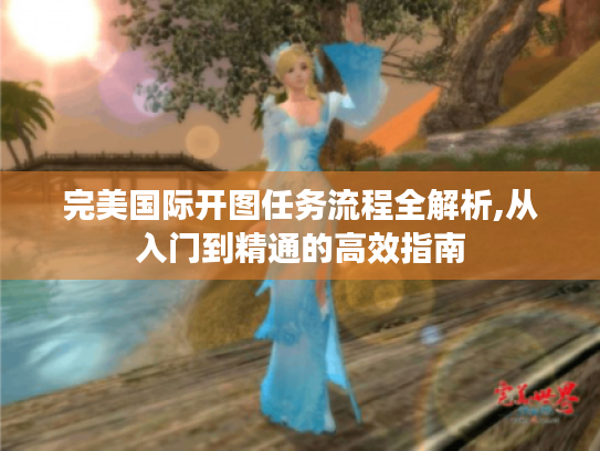 完美国际开图任务流程全解析,从入门到精通的高效指南