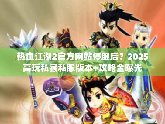 热血江湖2官方网站停服后?2025高玩私藏私服版本+攻略全曝光 热血江湖2官方网站停服后?2025高玩私藏私服版本+攻略全曝光