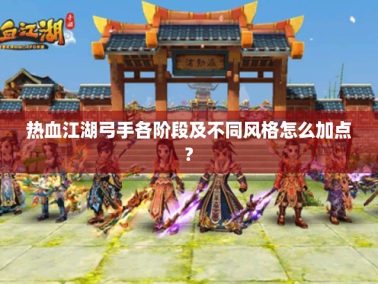 热血江湖弓手各阶段及不同风格怎么加点?