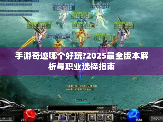 手游奇迹哪个好玩?2025最全版本解析与职业选择指南
