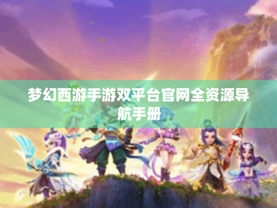 梦幻西游手游双平台官网全资源导航手册