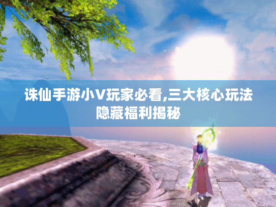 诛仙手游小V玩家必看,三大核心玩法隐藏福利揭秘 诛仙手游小V玩家必看,三大核心玩法隐藏福利揭秘