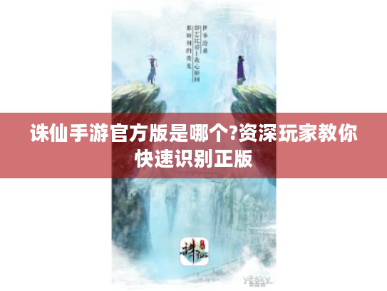 诛仙手游官方版是哪个?资深玩家教你快速识别正版 诛仙手游官方版是哪个?资深玩家教你快速识别正版
