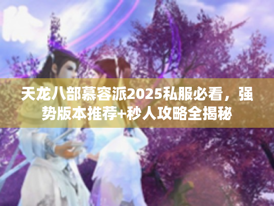 天龙八部慕容派2025私服必看,强势版本推荐+秒人攻略全揭秘 天龙八部慕容派2025私服必看,强势版本推荐+秒人攻略全揭秘