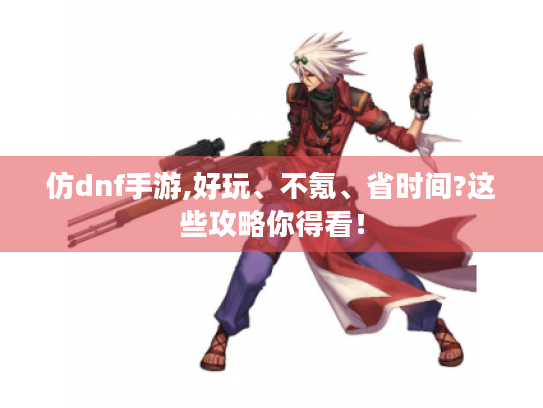 仿dnf手游,好玩、不氪、省时间?这些攻略你得看！