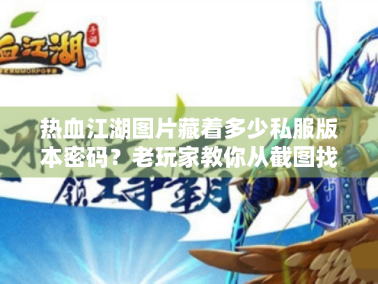 热血江湖图片藏着多少私服版本密码？老玩家教你从截图找最优攻略