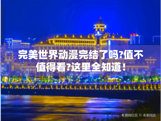 完美世界动漫完结了吗?值不值得看?这里全知道！