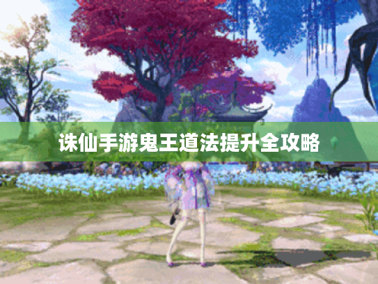 诛仙手游鬼王道法提升全攻略 诛仙手游鬼王道法提升全攻略