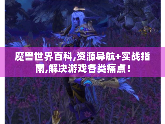 魔兽世界百科,资源导航+实战指南,解决游戏各类痛点！