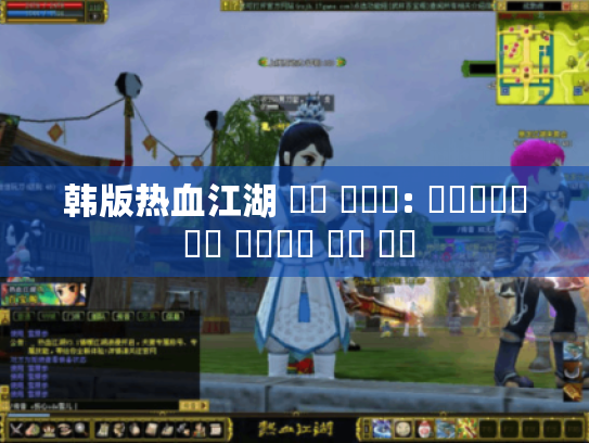 韩版热血江湖 최강 공략집: 레어템부터 직업 선택까지 완벽 분석