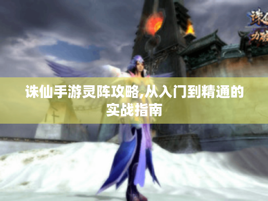 诛仙手游灵阵攻略,从入门到精通的实战指南