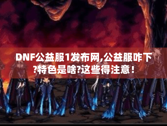 DNF公益服1发布网,公益服咋下?特色是啥?这些得注意! DNF公益服1发布网,公益服咋下?特色是啥?这些得注意!