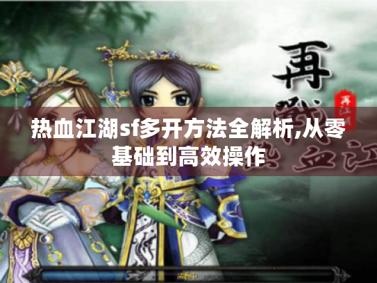 热血江湖sf多开方法全解析,从零基础到高效操作 热血江湖sf多开方法全解析,从零基础到高效操作