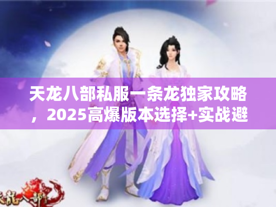 天龙八部私服一条龙独家攻略，2025高爆版本选择+实战避坑全解析