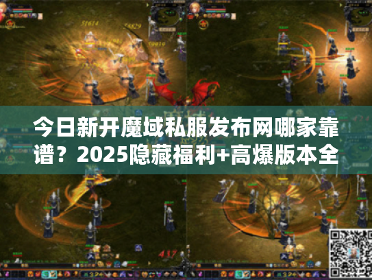 今日新开魔域私服发布网哪家靠谱?2025隐藏福利+高爆版本全解析 今日新开魔域私服发布网哪家靠谱?2025隐藏福利+高爆版本全解析