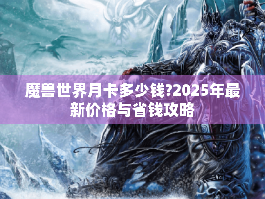 魔兽世界月卡多少钱?2025年最新价格与省钱攻略 魔兽世界月卡多少钱?2025年最新价格与省钱攻略