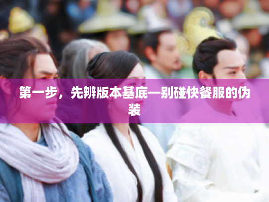 第一步，先辨版本基底—别碰快餐服的伪装