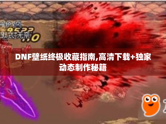 DNF壁纸终极收藏指南,高清下载+独家动态制作秘籍