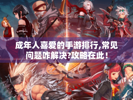 成年人喜爱的手游排行,常见问题咋解决?攻略在此！