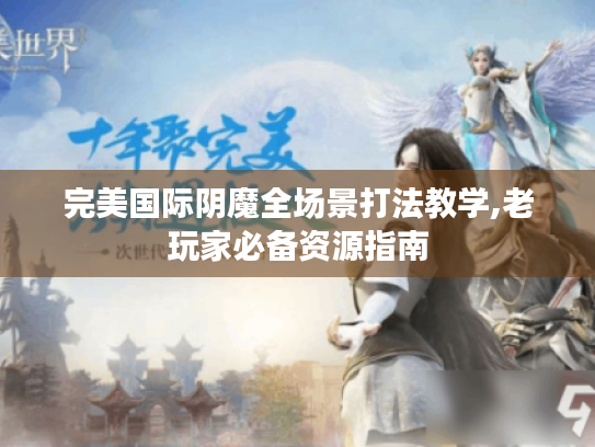 完美国际阴魔全场景打法教学,老玩家必备资源指南