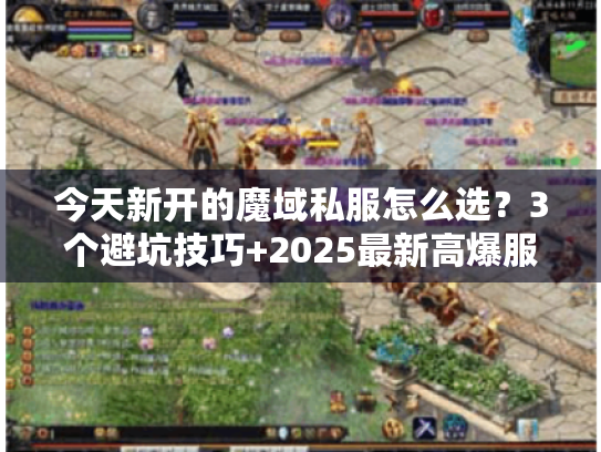 今天新开的魔域私服怎么选?3个避坑技巧+2025最新高爆服推荐 今天新开的魔域私服怎么选?3个避坑技巧+2025最新高爆服推荐