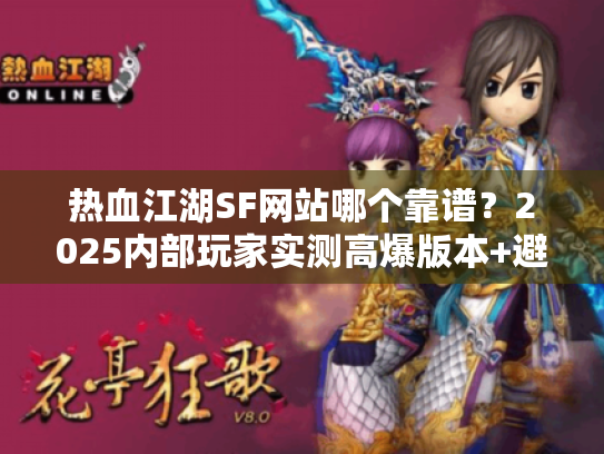 热血江湖SF网站哪个靠谱?2025内部玩家实测高爆版本+避坑攻略全揭秘 热血江湖SF网站哪个靠谱?2025内部玩家实测高爆版本+避坑攻略全揭秘
