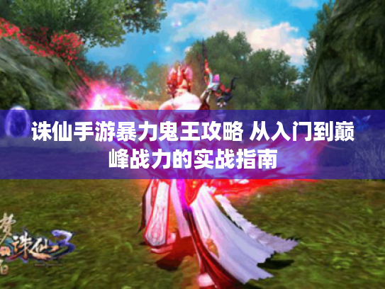 诛仙手游暴力鬼王攻略 从入门到巅峰战力的实战指南