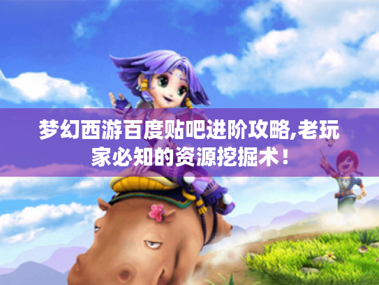 梦幻西游百度贴吧进阶攻略,老玩家必知的资源挖掘术！