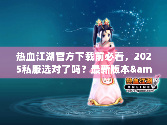 热血江湖官方下载前必看，2025私服选对了吗？最新版本&攻略全揭秘！
